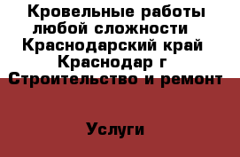 Кровельные работы любой сложности - Краснодарский край, Краснодар г. Строительство и ремонт » Услуги   . Краснодарский край,Краснодар г.